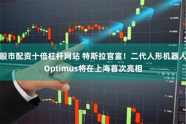 股市配资十倍杠杆网站 特斯拉官宣！二代人形机器人Optimus将在上海首次亮相