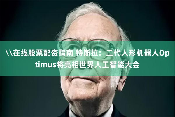 \在线股票配资指南 特斯拉：二代人形机器人Optimus将亮相世界人工智能大会