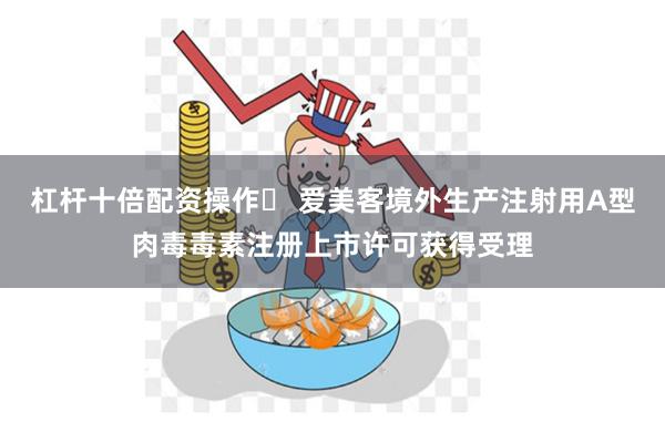 杠杆十倍配资操作	 爱美客境外生产注射用A型肉毒毒素注册上市许可获得受理