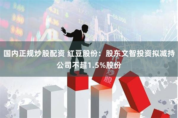 国内正规炒股配资 红豆股份：股东文智投资拟减持公司不超1.5%股份