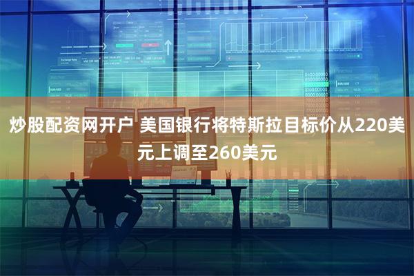 炒股配资网开户 美国银行将特斯拉目标价从220美元上调至260美元