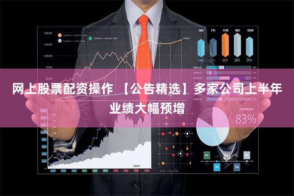 网上股票配资操作 【公告精选】多家公司上半年业绩大幅预增