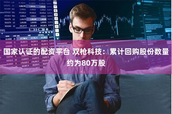 国家认证的配资平台 双枪科技：累计回购股份数量约为80万股