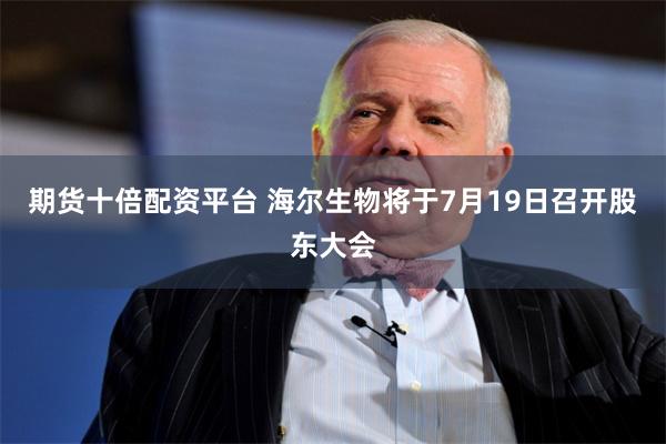 期货十倍配资平台 海尔生物将于7月19日召开股东大会