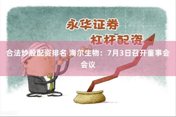 合法炒股配资排名 海尔生物：7月3日召开董事会会议