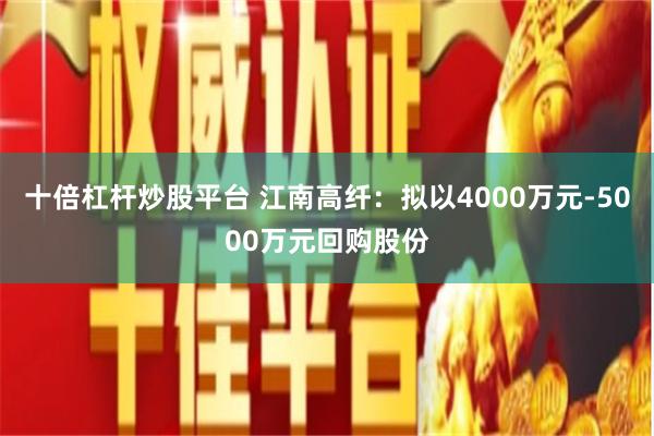 十倍杠杆炒股平台 江南高纤：拟以4000万元-5000万元回购股份