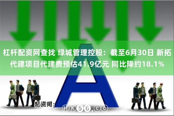 杠杆配资网查找 绿城管理控股：截至6月30日 新拓代建项目代建费预估41.9亿元 同比降约18.1%