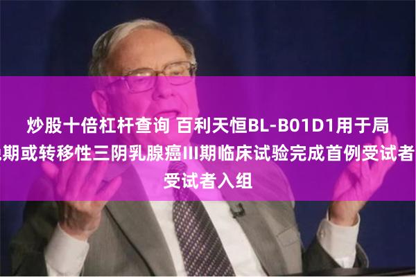 炒股十倍杠杆查询 百利天恒BL-B01D1用于局部晚期或转移性三阴乳腺癌III期临床试验完成首例受试者入组