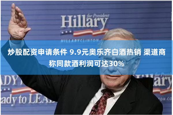 炒股配资申请条件 9.9元奥乐齐白酒热销 渠道商称同款酒利润可达30%