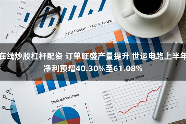 在线炒股杠杆配资 订单旺盛产量提升 世运电路上半年净利预增40.30%至61.08%