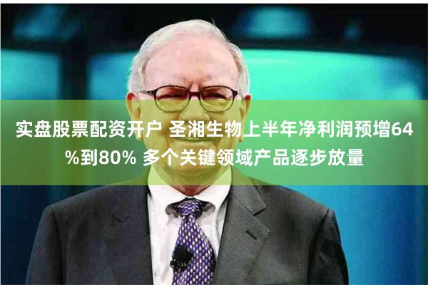 实盘股票配资开户 圣湘生物上半年净利润预增64%到80% 多个关键领域产品逐步放量