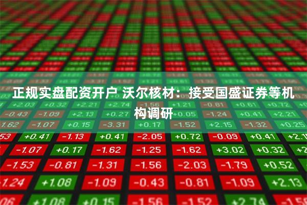 正规实盘配资开户 沃尔核材：接受国盛证券等机构调研