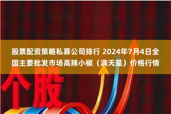 股票配资策略私募公司排行 2024年7月4日全国主要批发市场高辣小椒（满天星）价格行情