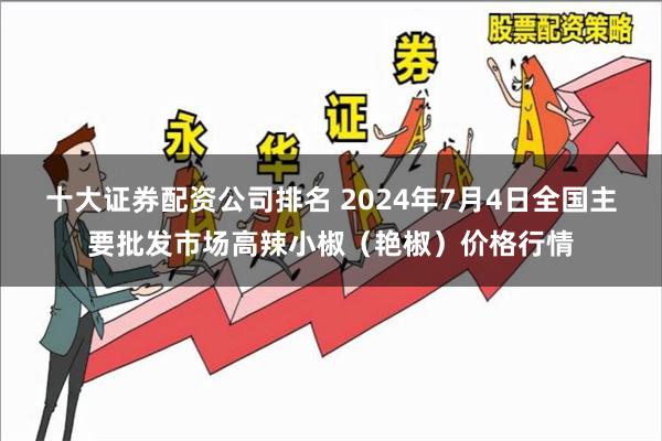 十大证券配资公司排名 2024年7月4日全国主要批发市场高辣小椒（艳椒）价格行情