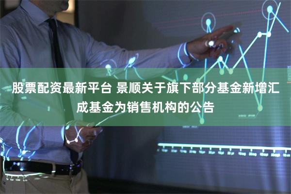 股票配资最新平台 景顺关于旗下部分基金新增汇成基金为销售机构的公告