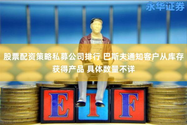 股票配资策略私募公司排行 巴斯夫通知客户从库存获得产品 具体数量不详