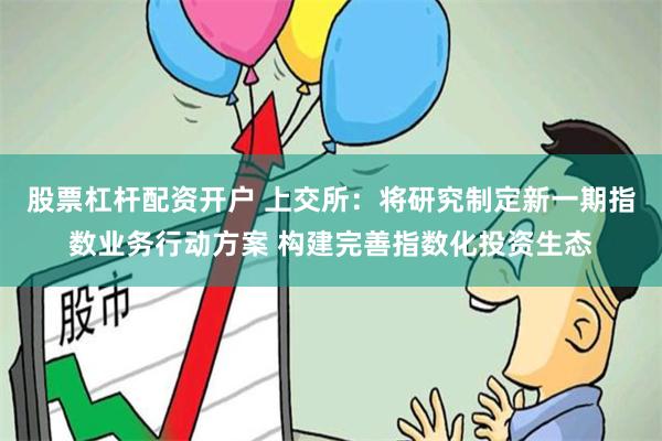 股票杠杆配资开户 上交所：将研究制定新一期指数业务行动方案 构建完善指数化投资生态