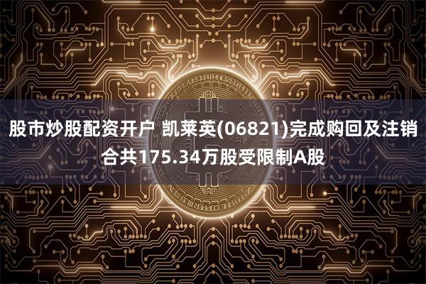 股市炒股配资开户 凯莱英(06821)完成购回及注销合共175.34万股受限制A股