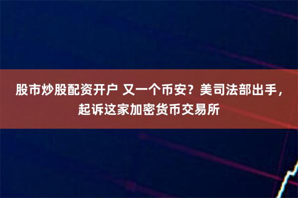 股市炒股配资开户 又一个币安？美司法部出手，起诉这家加密货币交易所