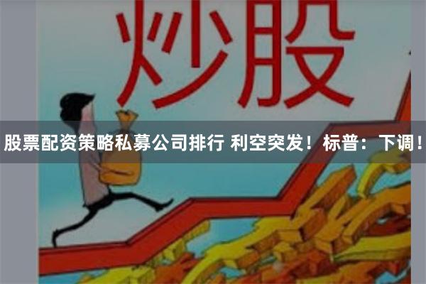 股票配资策略私募公司排行 利空突发！标普：下调！