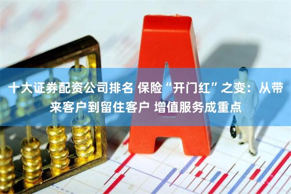 十大证券配资公司排名 保险“开门红”之变：从带来客户到留住客户 增值服务成重点