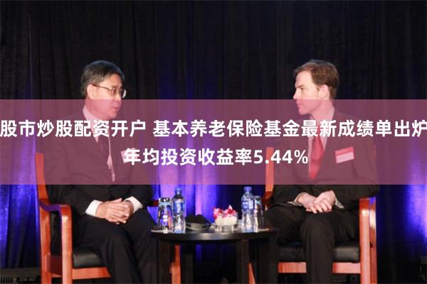 股市炒股配资开户 基本养老保险基金最新成绩单出炉 年均投资收益率5.44%