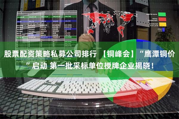 股票配资策略私募公司排行 【铜峰会】“鹰潭铜价”启动 第一批采标单位授牌企业揭晓！