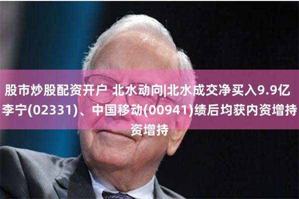 股市炒股配资开户 北水动向|北水成交净买入9.9亿 李宁(02331)、中国移动(00941)绩后均获内资增持