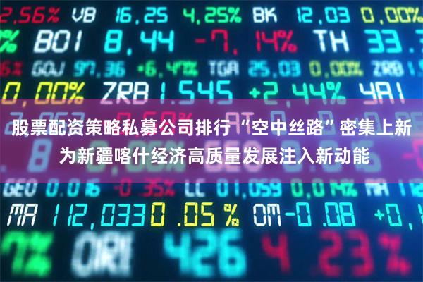 股票配资策略私募公司排行 “空中丝路”密集上新 为新疆喀什经济高质量发展注入新动能