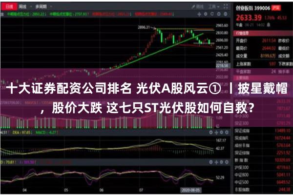 十大证券配资公司排名 光伏A股风云① 丨披星戴帽，股价大跌 这七只ST光伏股如何自救？