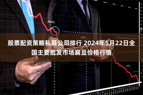 股票配资策略私募公司排行 2024年5月22日全国主要批发市场扁豆价格行情