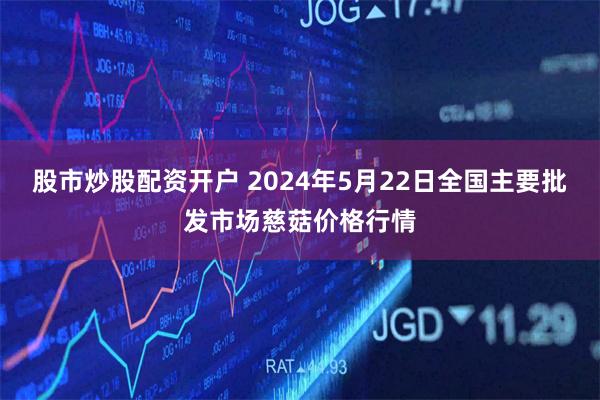 股市炒股配资开户 2024年5月22日全国主要批发市场慈菇价格行情