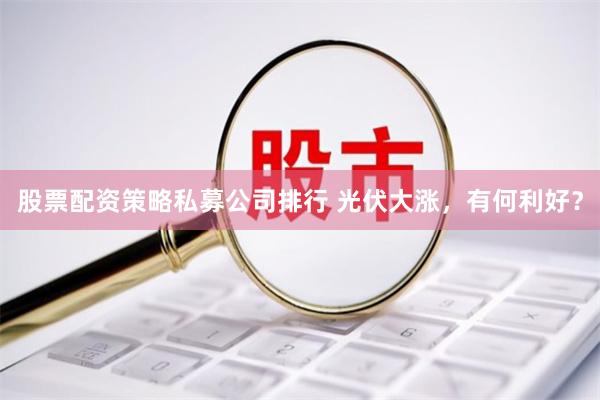 股票配资策略私募公司排行 光伏大涨，有何利好？