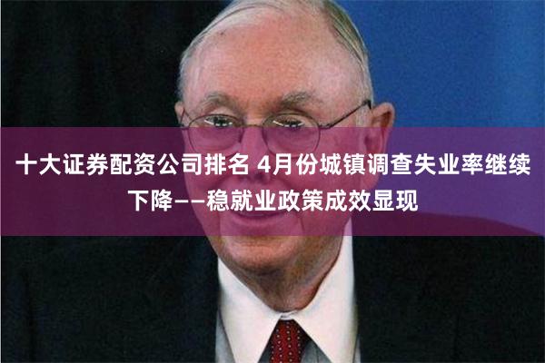 十大证券配资公司排名 4月份城镇调查失业率继续下降——稳就业政策成效显现