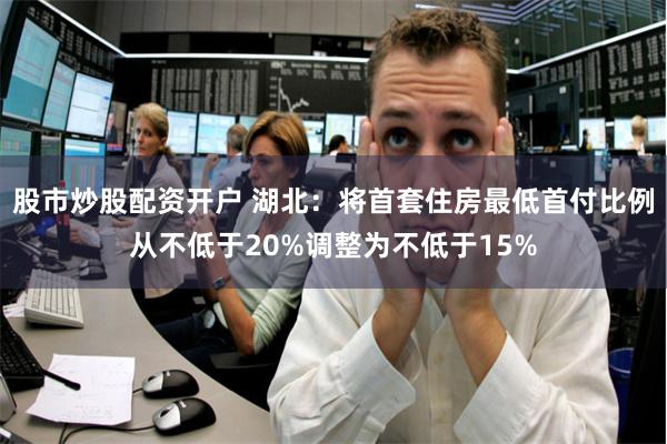 股市炒股配资开户 湖北：将首套住房最低首付比例从不低于20%调整为不低于15%