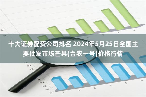 十大证券配资公司排名 2024年5月25日全国主要批发市场芒果(台农一号)价格行情