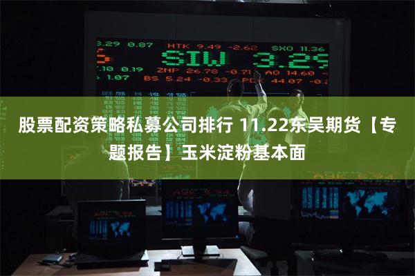 股票配资策略私募公司排行 11.22东吴期货【专题报告】玉米淀粉基本面