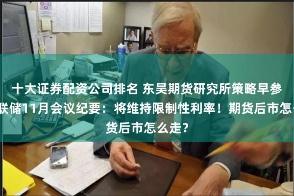 十大证券配资公司排名 东吴期货研究所策略早参｜美联储11月会议纪要：将维持限制性利率！期货后市怎么走？
