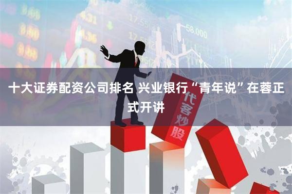 十大证券配资公司排名 兴业银行“青年说”在蓉正式开讲