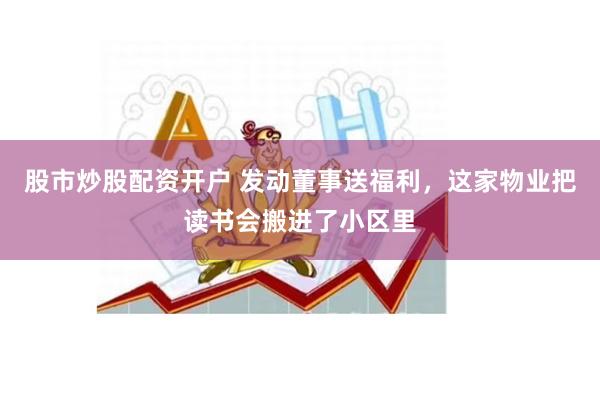 股市炒股配资开户 发动董事送福利，这家物业把读书会搬进了小区里