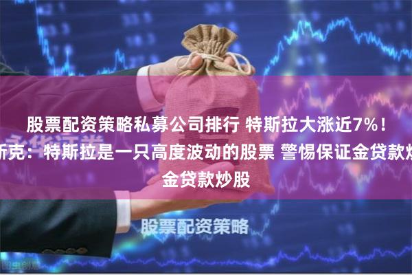 股票配资策略私募公司排行 特斯拉大涨近7%！马斯克：特斯拉是一只高度波动的股票 警惕保证金贷款炒股