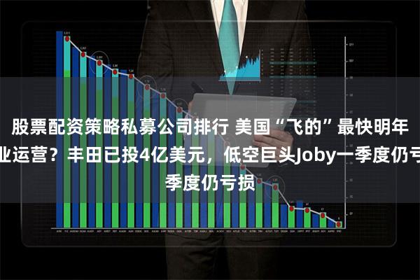 股票配资策略私募公司排行 美国“飞的”最快明年商业运营？丰田已投4亿美元，低空巨头Joby一季度仍亏损