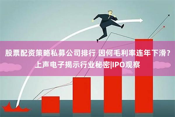 股票配资策略私募公司排行 因何毛利率连年下滑？上声电子揭示行业秘密|IPO观察