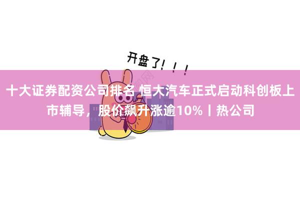 十大证券配资公司排名 恒大汽车正式启动科创板上市辅导，股价飙升涨逾10%丨热公司