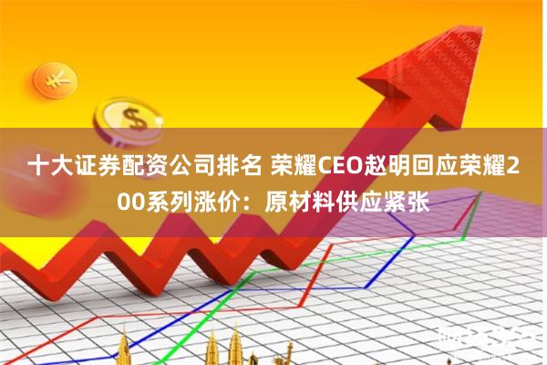 十大证券配资公司排名 荣耀CEO赵明回应荣耀200系列涨价：原材料供应紧张