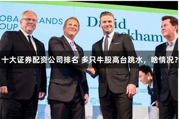 十大证券配资公司排名 多只牛股高台跳水，啥情况？
