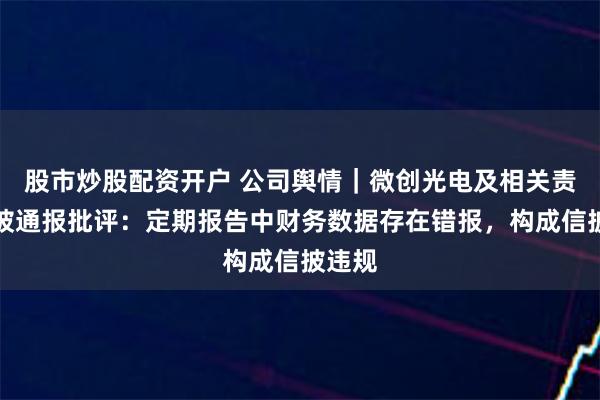 股市炒股配资开户 公司舆情｜微创光电及相关责任人被通报批评：定期报告中财务数据存在错报，构成信披违规