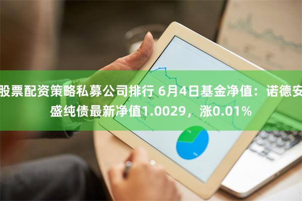 股票配资策略私募公司排行 6月4日基金净值：诺德安盛纯债最新净值1.0029，涨0.01%