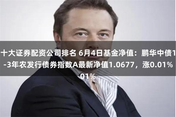 十大证券配资公司排名 6月4日基金净值：鹏华中债1-3年农发行债券指数A最新净值1.0677，涨0.01%