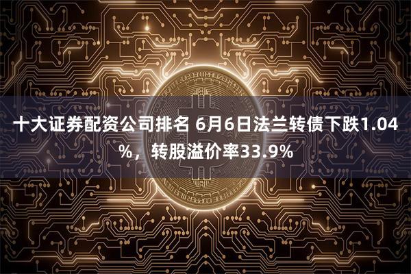 十大证券配资公司排名 6月6日法兰转债下跌1.04%，转股溢价率33.9%
